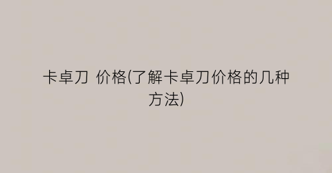卡卓刀 价格(了解卡卓刀价格的几种方法)